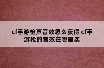 cf手游枪声音效怎么获得 cf手游枪的音效在哪里买